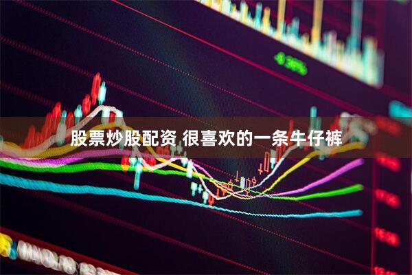 股票炒股配资 很喜欢的一条牛仔裤