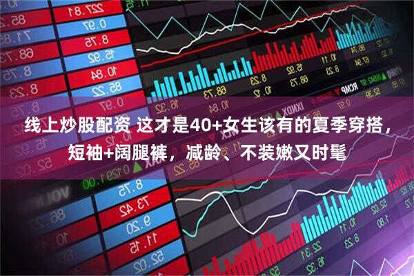 线上炒股配资 这才是40+女生该有的夏季穿搭，短袖+阔腿裤，减龄、不装嫩又时髦