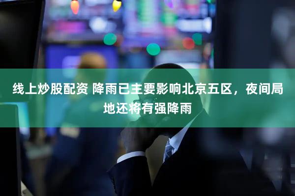 线上炒股配资 降雨已主要影响北京五区，夜间局地还将有强降雨