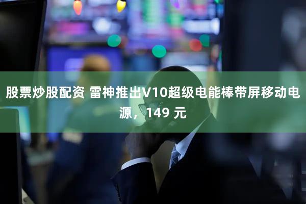 股票炒股配资 雷神推出V10超级电能棒带屏移动电源，149 元