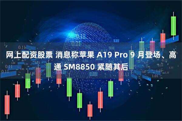 网上配资股票 消息称苹果 A19 Pro 9 月登场、高通 SM8850 紧随其后