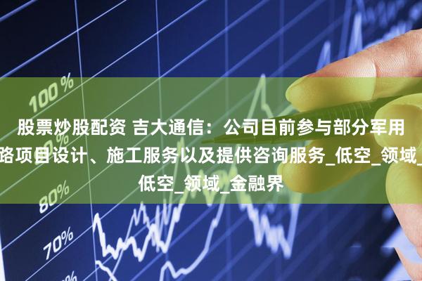 股票炒股配资 吉大通信：公司目前参与部分军用通信线路项目设计、施工服务以及提供咨询服务_低空_领域_金融界