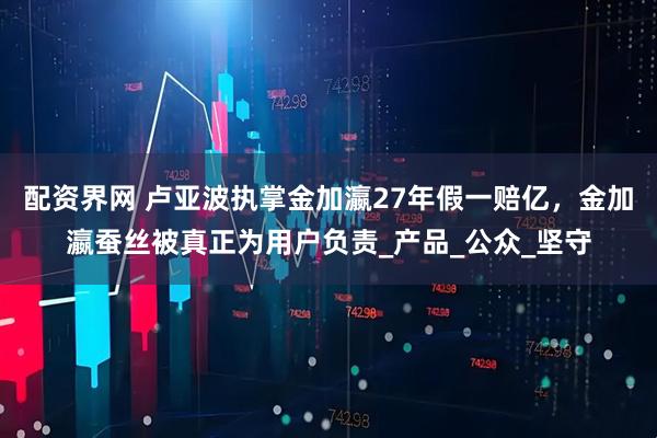 配资界网 卢亚波执掌金加瀛27年假一赔亿，金加瀛蚕丝被真正为用户负责_产品_公众_坚守