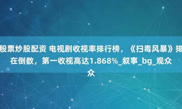 股票炒股配资 电视剧收视率排行榜，《扫毒风暴》排在倒数，第一收视高达1.868%_叙事_bg_观众