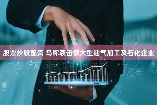 股票炒股配资 乌称袭击俄大型油气加工及石化企业