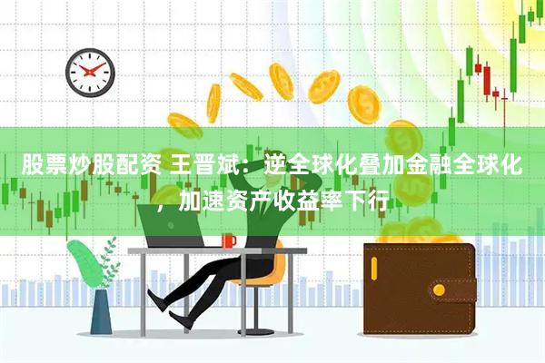 股票炒股配资 王晋斌：逆全球化叠加金融全球化，加速资产收益率下行