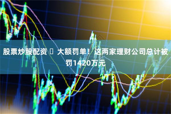 股票炒股配资 ​大额罚单！这两家理财公司总计被罚1420万元