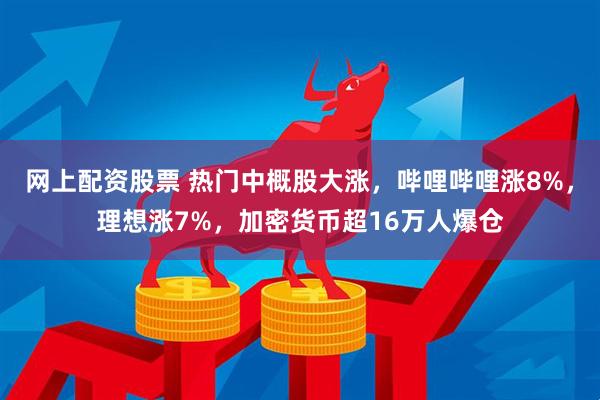 网上配资股票 热门中概股大涨，哔哩哔哩涨8%，理想涨7%，加密货币超16万人爆仓