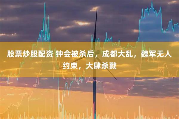 股票炒股配资 钟会被杀后，成都大乱，魏军无人约束，大肆杀戮