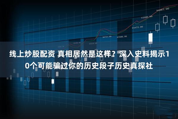 线上炒股配资 真相居然是这样？深入史料揭示10个可能骗过你的历史段子历史真探社