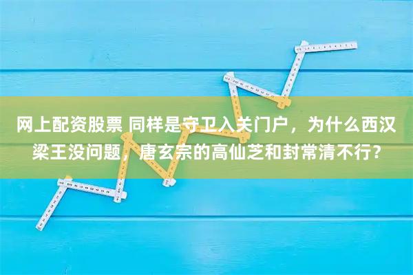 网上配资股票 同样是守卫入关门户，为什么西汉梁王没问题，唐玄宗的高仙芝和封常清不行？