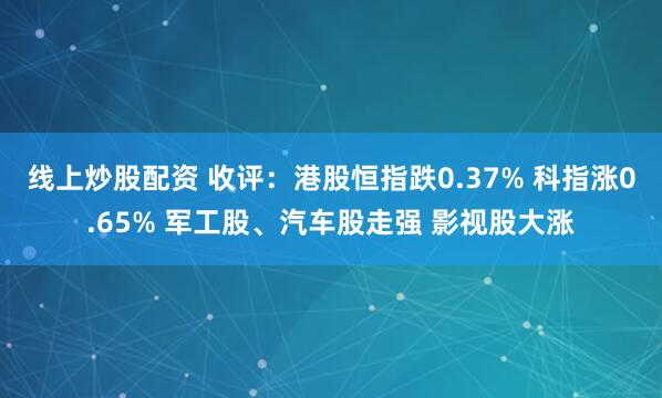 线上炒股配资 收评：港股恒指跌0.37% 科指涨0.65% 军工股、汽车股走强 影视股大涨