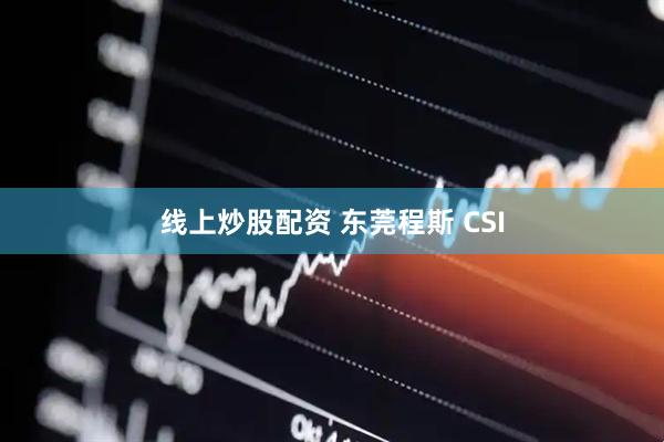 线上炒股配资 东莞程斯 CSI