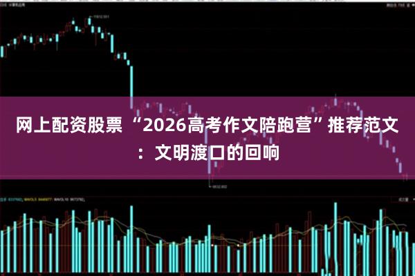 网上配资股票 “2026高考作文陪跑营”推荐范文：文明渡口的回响