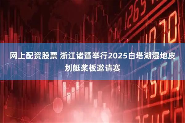 网上配资股票 浙江诸暨举行2025白塔湖湿地皮划艇桨板邀请赛