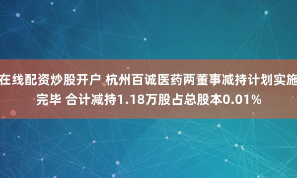 在线配资炒股开户 杭州百诚医药两董事减持计划实施完毕 合计减持1.18万股占总股本0.01%