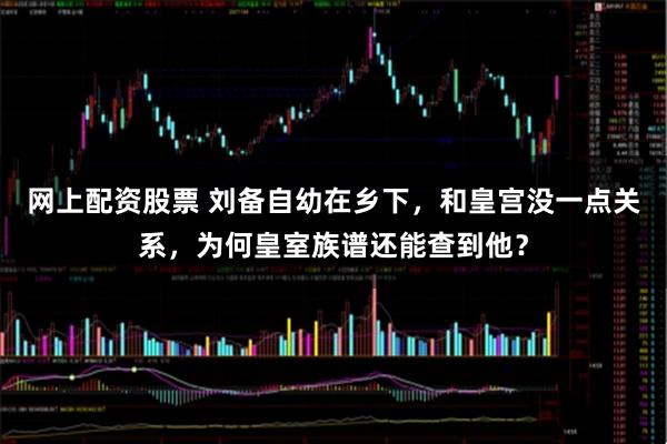 网上配资股票 刘备自幼在乡下，和皇宫没一点关系，为何皇室族谱还能查到他？