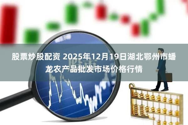 股票炒股配资 2025年12月19日湖北鄂州市蟠龙农产品批发市场价格行情