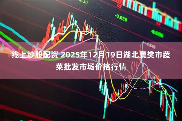 线上炒股配资 2025年12月19日湖北襄樊市蔬菜批发市场价格行情