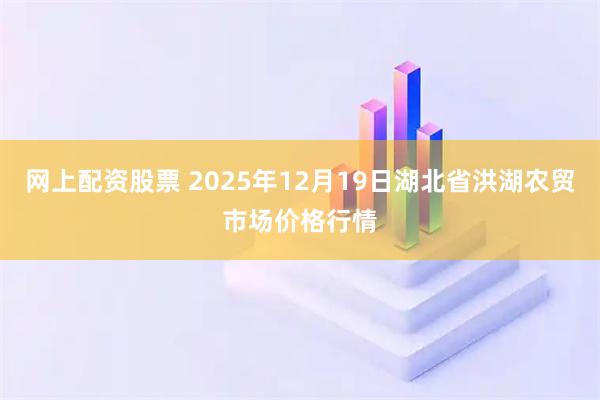 网上配资股票 2025年12月19日湖北省洪湖农贸市场价格行情