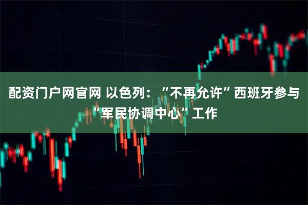配资门户网官网 以色列：“不再允许”西班牙参与“军民协调中心”工作