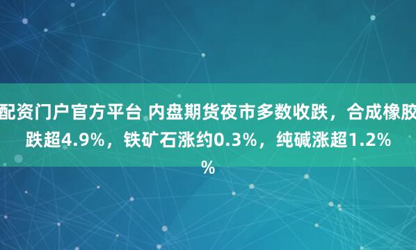 配资门户官方平台 内盘期货夜市多数收跌，合成橡胶跌超4.9%，铁矿石涨约0.3%，纯碱涨超1.2%