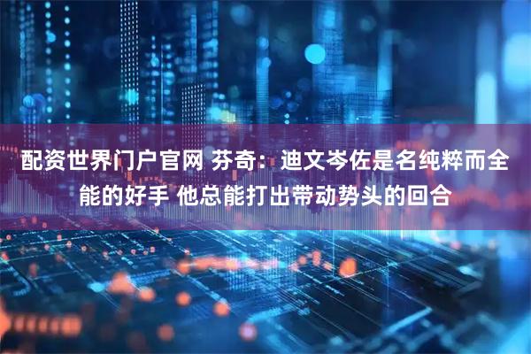 配资世界门户官网 芬奇：迪文岑佐是名纯粹而全能的好手 他总能打出带动势头的回合