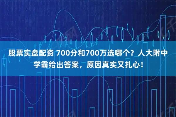 股票实盘配资 700分和700万选哪个？人大附中学霸给出答案，原因真实又扎心！