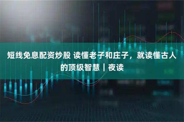 短线免息配资炒股 读懂老子和庄子，就读懂古人的顶级智慧｜夜读