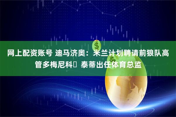 网上配资账号 迪马济奥：米兰计划聘请前狼队高管多梅尼科・泰蒂出任体育总监