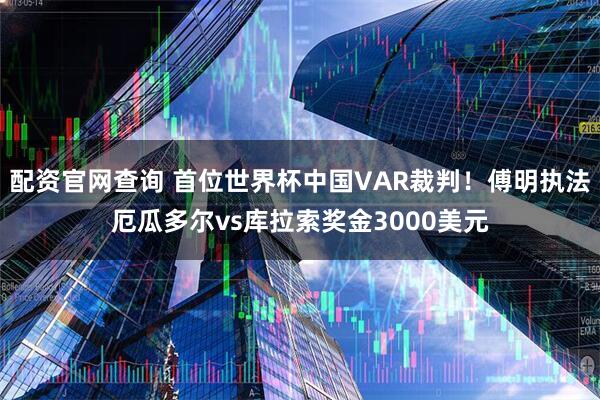 配资官网查询 首位世界杯中国VAR裁判！傅明执法厄瓜多尔vs库拉索奖金3000美元
